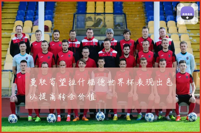 曼联寄望拉什福德世界杯表现出色以提高转会价值