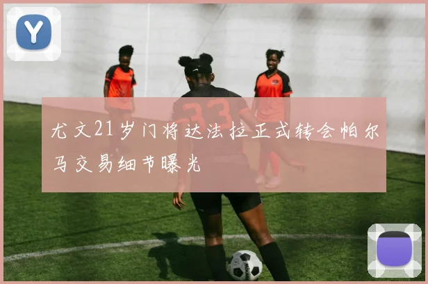 尤文21岁门将达法拉正式转会帕尔马交易细节曝光