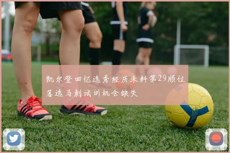 凯尔登回忆选秀经历未料第29顺位落选马刺试训机会缺失