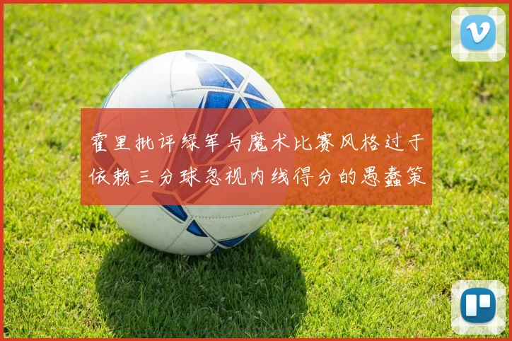 霍里批评绿军与魔术比赛风格过于依赖三分球忽视内线得分的愚蠢策略