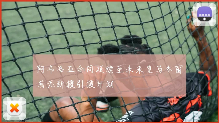 阿韦洛亚合同延续至未来皇马冬窗或无新援引援计划