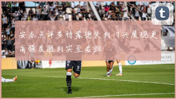 安东点评多特蒙德失利门兴展现更高强度胜利实至名归
