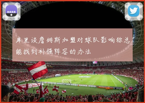 库里谈詹姆斯加盟对球队影响称总能找到补强阵容的办法