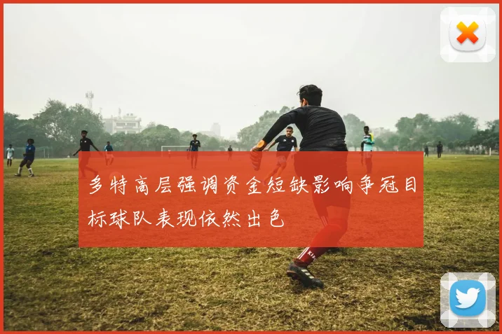 多特高层强调资金短缺影响争冠目标球队表现依然出色