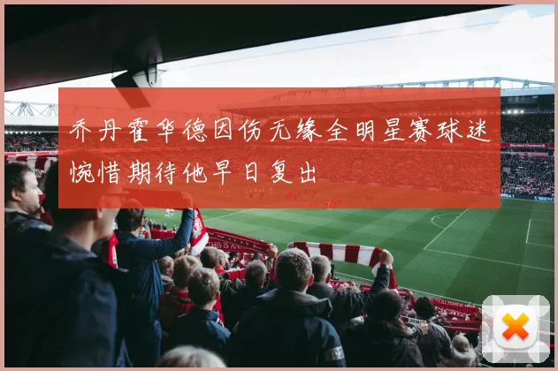 乔丹霍华德因伤无缘全明星赛球迷惋惜期待他早日复出