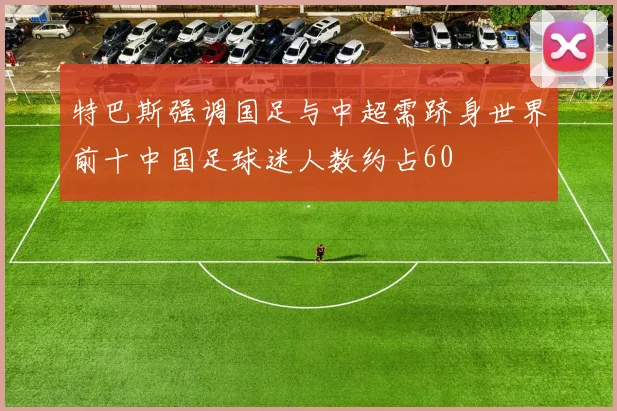 特巴斯强调国足与中超需跻身世界前十中国足球迷人数约占60