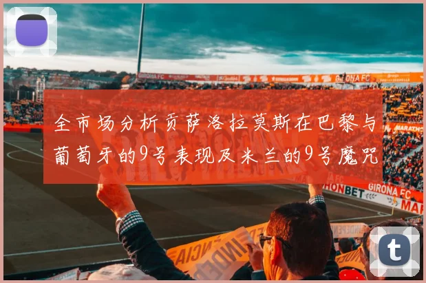 全市场分析贡萨洛拉莫斯在巴黎与葡萄牙的9号表现及米兰的9号魔咒影响