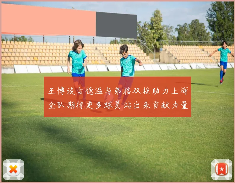 王博谈古德温与弗格双核助力上海全队期待更多球员站出来贡献力量