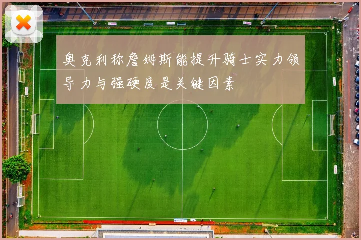 奥克利称詹姆斯能提升骑士实力领导力与强硬度是关键因素
