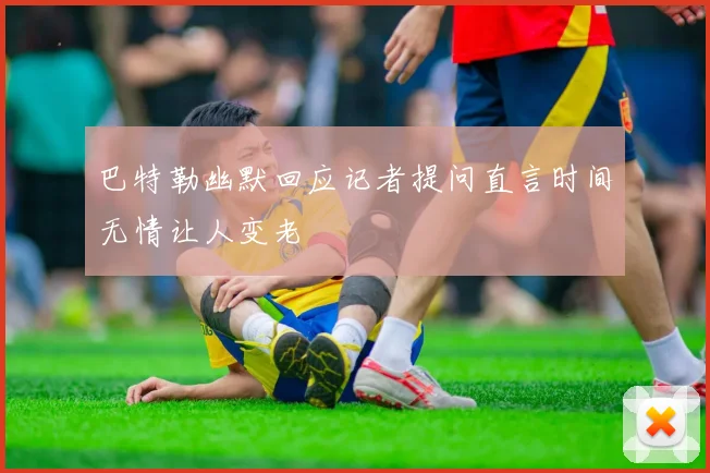 巴特勒幽默回应记者提问直言时间无情让人变老