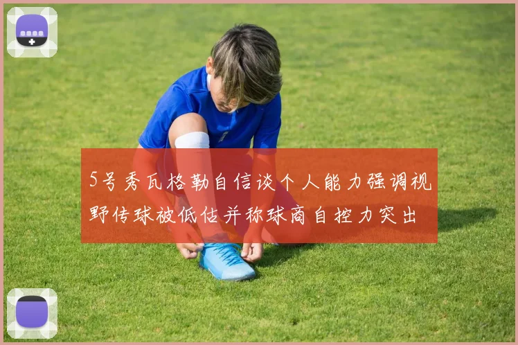 5号秀瓦格勒自信谈个人能力强调视野传球被低估并称球商自控力突出