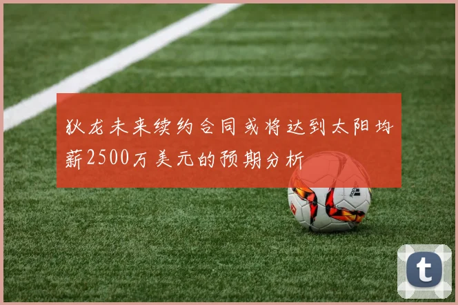 狄龙未来续约合同或将达到太阳均薪2500万美元的预期分析