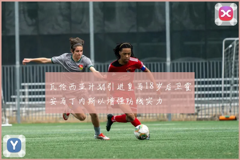 瓦伦西亚计划引进皇马18岁后卫霍安马丁内斯以增强防线实力