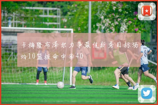 卡梅隆布泽尔力争最佳新秀目标场均10篮板命中率40