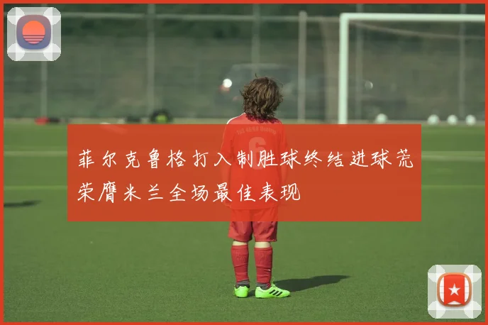 菲尔克鲁格打入制胜球终结进球荒荣膺米兰全场最佳表现