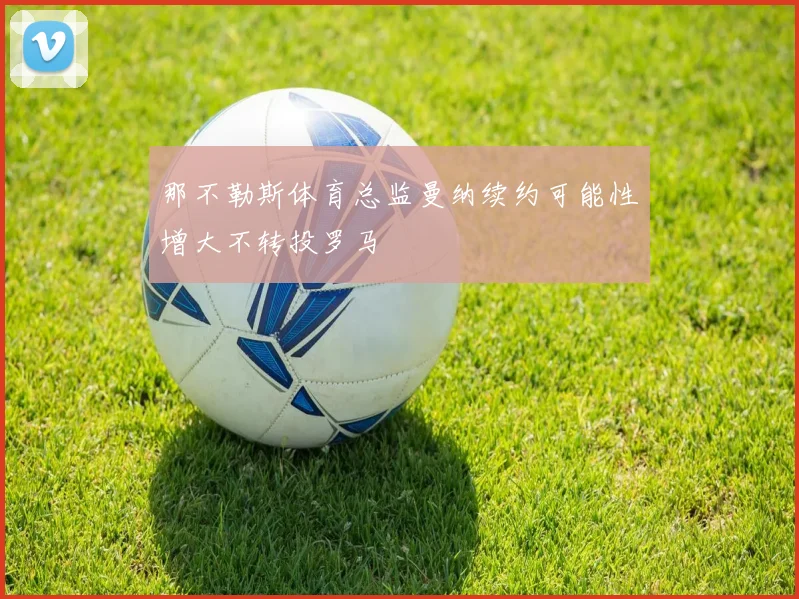 那不勒斯体育总监曼纳续约可能性增大不转投罗马
