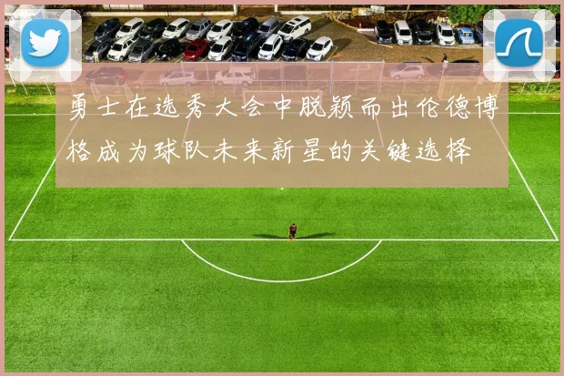 勇士在选秀大会中脱颖而出伦德博格成为球队未来新星的关键选择
