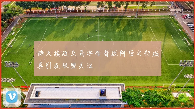 热火接近交易字母哥迈阿密之行成真引发联盟关注
