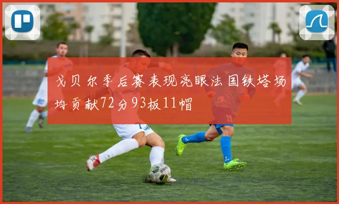 戈贝尔季后赛表现亮眼法国铁塔场均贡献72分93板11帽