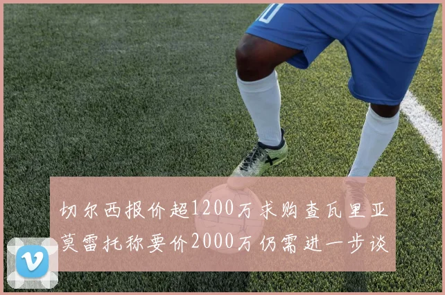 切尔西报价超1200万求购查瓦里亚莫雷托称要价2000万仍需进一步谈判