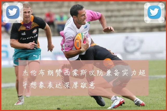杰伦布朗赞西蒙斯攻防兼备实力超乎想象表达深厚敬意