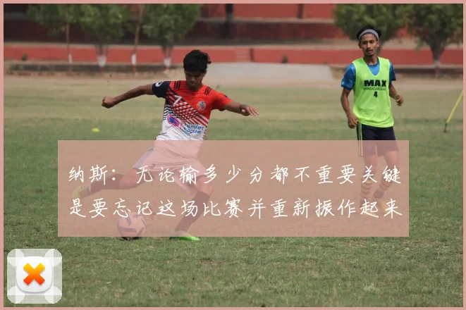 纳斯：无论输多少分都不重要关键是要忘记这场比赛并重新振作起来
