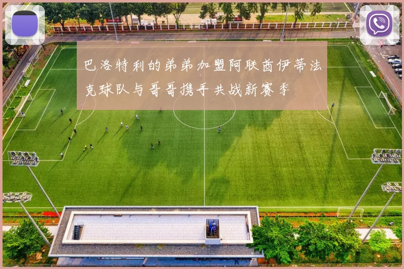 巴洛特利的弟弟加盟阿联酋伊蒂法克球队与哥哥携手共战新赛季